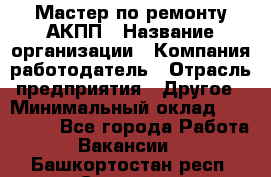 Мастер по ремонту АКПП › Название организации ­ Компания-работодатель › Отрасль предприятия ­ Другое › Минимальный оклад ­ 120 000 - Все города Работа » Вакансии   . Башкортостан респ.,Салават г.